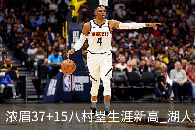 浓眉37+15八村塁生涯新高 湖人大胜爵士3连胜